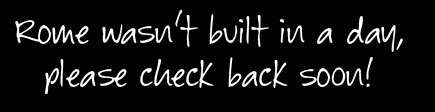 rome wasn't built in a day, please check back later...